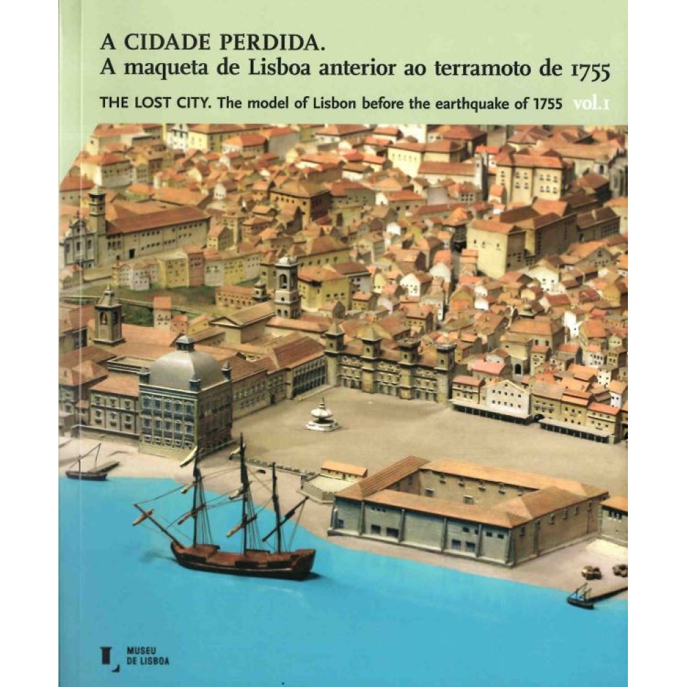 A Cidade Perdida. A maqueta de Lisboa anterior ao terramoto de 1755. Vol. I